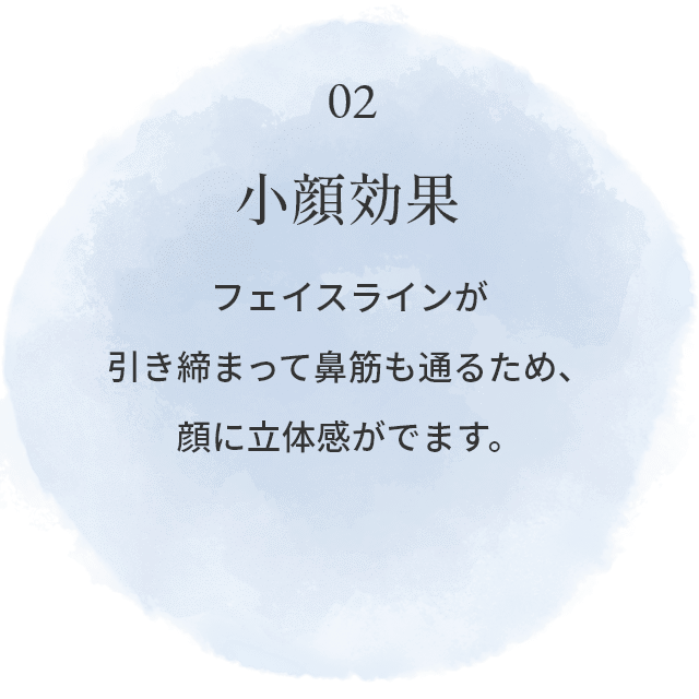 02.小顔効果：フェイスラインが引き締まって鼻筋も通るため、顔に立体感がでます。